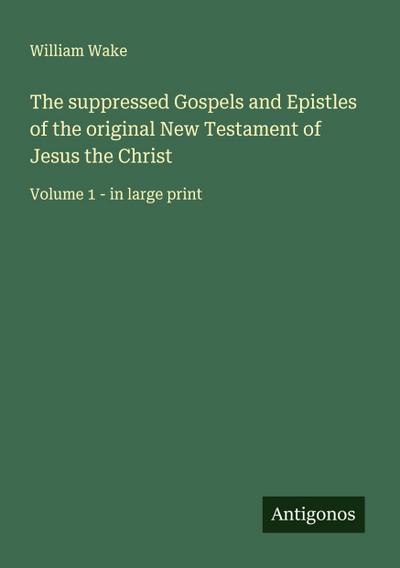 The suppressed Gospels and Epistles of the original New Testament of Jesus the Christ