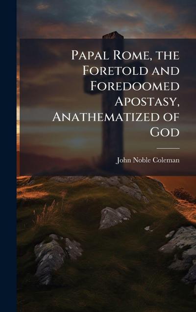 Papal Rome, the Foretold and Foredoomed Apostasy, Anathematized of God