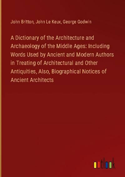 A Dictionary of the Architecture and Archaeology of the Middle Ages: Including Words Used by Ancient and Modern Authors in Treating of Architectural and Other Antiquities, Also, Biographical Notices of Ancient Architects