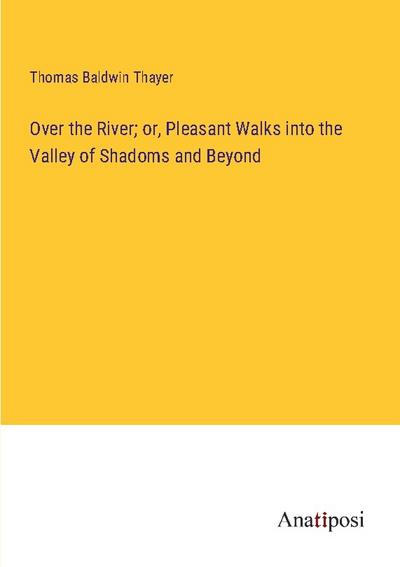 Over the River; or, Pleasant Walks into the Valley of Shadoms and Beyond