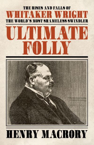 Ultimate Folly: The Rises and Falls of Whitaker Wright: The World’s Most Shameless Swindler