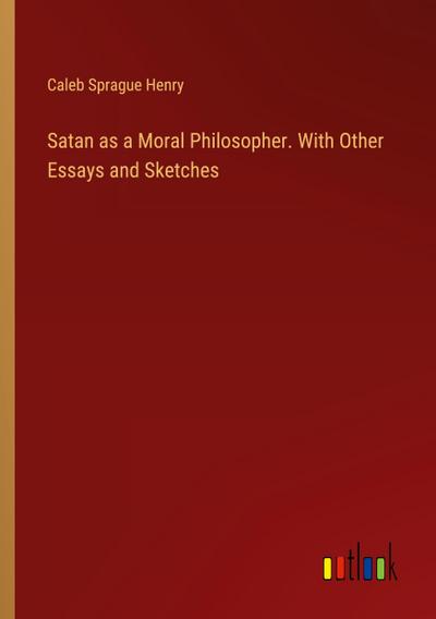 Satan as a Moral Philosopher. With Other Essays and Sketches