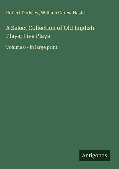 A Select Collection of Old English Plays; Five Plays