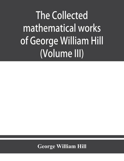 The collected mathematical works of George William Hill (Volume III)