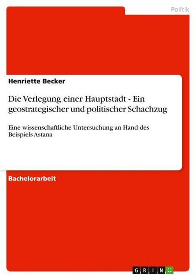 Die Verlegung einer Hauptstadt - Ein geostrategischer und politischer Schachzug - Henriette Becker