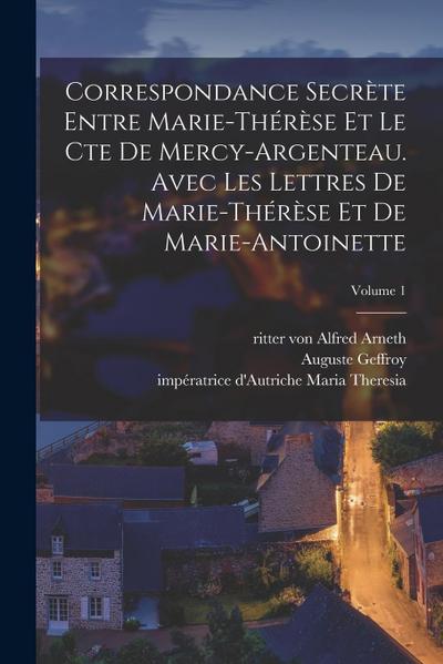 Correspondance secrète entre Marie-Thérèse et le cte de Mercy-Argenteau. Avec les lettres de Marie-Thérèse et de Marie-Antoinette; Volume 1