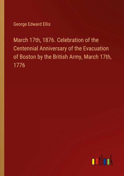 March 17th, 1876. Celebration of the Centennial Anniversary of the Evacuation of Boston by the British Army, March 17th, 1776