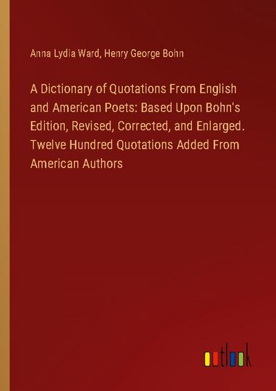 A Dictionary of Quotations From English and American Poets: Based Upon Bohn’s Edition, Revised, Corrected, and Enlarged. Twelve Hundred Quotations Added From American Authors
