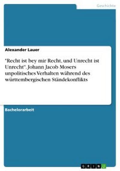 ’Recht ist bey mir Recht, und Unrecht ist Unrecht’. Johann Jacob Mosers unpolitisches Verhalten während des württembergischen Ständekonflikts