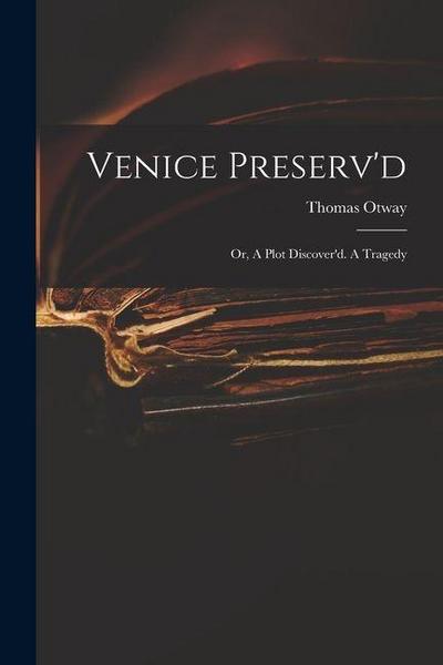 Venice Preserv’d: or, A Plot Discover’d. A Tragedy