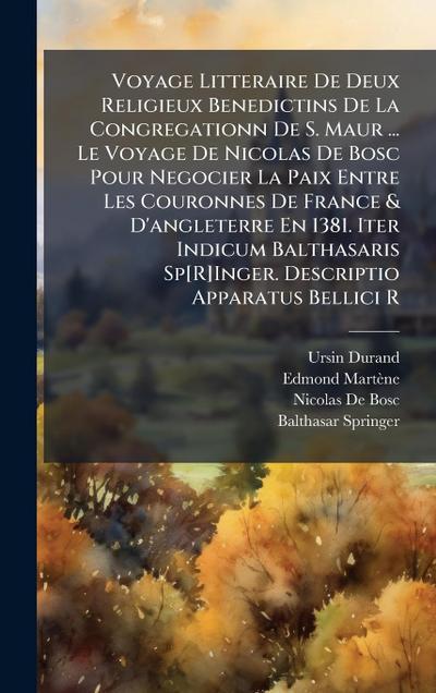 Voyage Litteraire De Deux Religieux Benedictins De La Congregationn De S. Maur ... Le Voyage De Nicolas De Bosc Pour Negocier La Paix Entre Les Couronnes De France & D’angleterre En 1381. Iter Indicum Balthasaris Sp[R]Inger. Descriptio Apparatus Bellici R