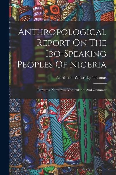 Anthropological Report On The Ibo-speaking Peoples Of Nigeria: Proverbs, Narratives, Vocabularies And Grammar