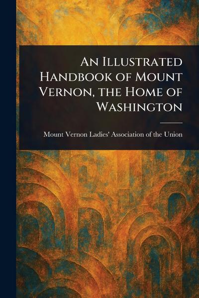 An Illustrated Handbook of Mount Vernon, the Home of Washington