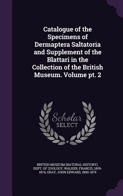 Catalogue of the Specimens of Dermaptera Saltatoria and Supplement of the Blattari in the Collection of the British Museum. Volume pt. 2