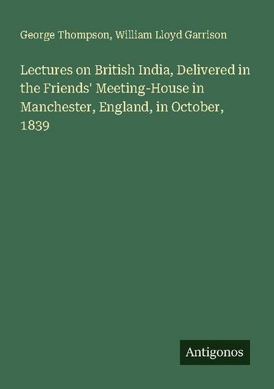 Lectures on British India, Delivered in the Friends’ Meeting-House in Manchester, England, in October, 1839
