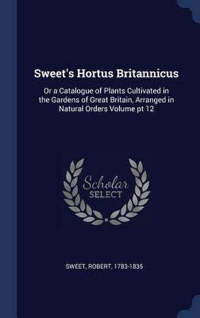 Sweet’s Hortus Britannicus: Or a Catalogue of Plants Cultivated in the Gardens of Great Britain, Arranged in Natural Orders Volume pt 12