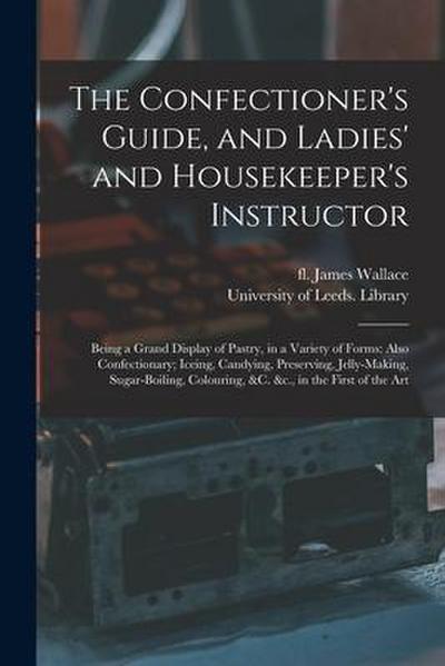 The Confectioner’s Guide, and Ladies’ and Housekeeper’s Instructor: Being a Grand Display of Pastry, in a Variety of Forms: Also Confectionary; Iceing
