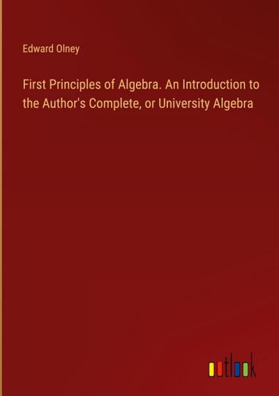 First Principles of Algebra. An Introduction to the Author’s Complete, or University Algebra