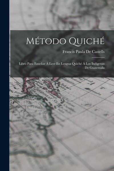 Método Quiché: Libro Para Enseñar Á Leer En Lengua Quiché Á Los Indígenas De Guatemala