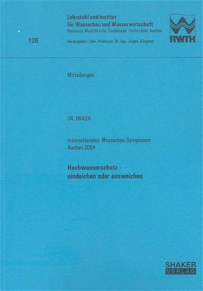 34. IWASA Internationales Wasserbau-Symposium Aachen 2004: Hochwasserschutz – eindeichen oder ausweichen (Mitteilungen des Lehrstuhls und Instituts für Wasserbau und Wasserwirtschaft der RWTH Aachen)