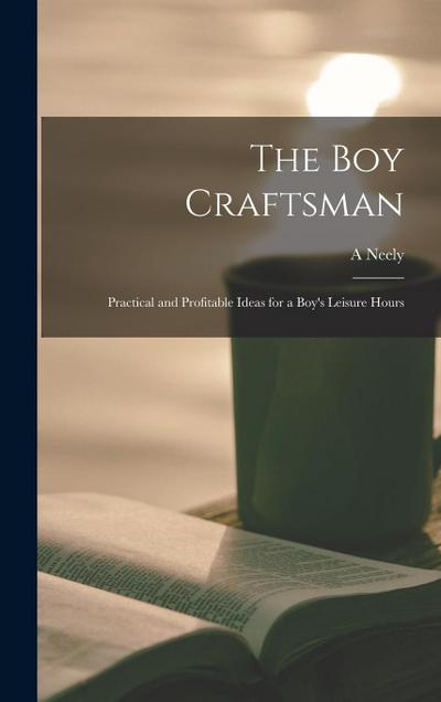The boy Craftsman; Practical and Profitable Ideas for a Boy’s Leisure Hours