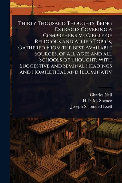 Thirty Thousand Thoughts, Being Extracts Covering a Comprehensive Circle of Religious and Allied Topics, Gathered From the Best Available Sources, of all Ages and all Schools of Thought; With Suggestive and Seminal Headings and Homiletical and Illuminativ