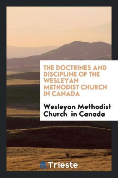 The doctrines and discipline of the Wesleyan Methodist Church in Canada
