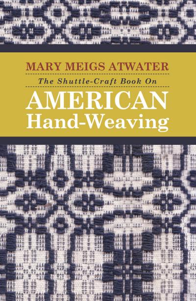 The Shuttle-Craft Book On American Hand-Weaving - Being an Account of the Rise, Development, Eclipse, and Modern Revival of a National Popular Art