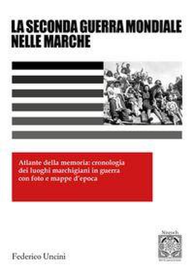 La 2ª Guerra Mondiale nelle Marche. Atlante della memoria: cronologia dei luoghi marchigiani in guerra con foto e mappe d’epoca