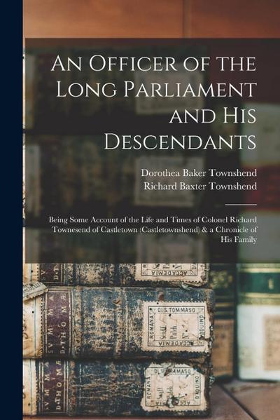 An Officer of the Long Parliament and His Descendants: Being Some Account of the Life and Times of Colonel Richard Townesend of Castletown (Castletown
