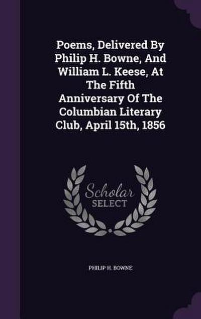 Poems, Delivered By Philip H. Bowne, And William L. Keese, At The Fifth Anniversary Of The Columbian Literary Club, April 15th, 1856