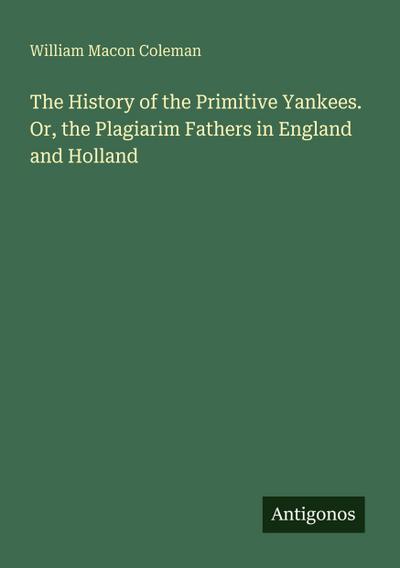 The History of the Primitive Yankees. Or, the Plagiarim Fathers in England and Holland