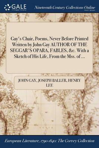 Gay’s Chair, Poems, Never Before Printed Written by John Gay AUTHOR OF THE SEGGAR’S OPARA, FABLES, &c. With a Sketch of His Life, From the Mss. of ...