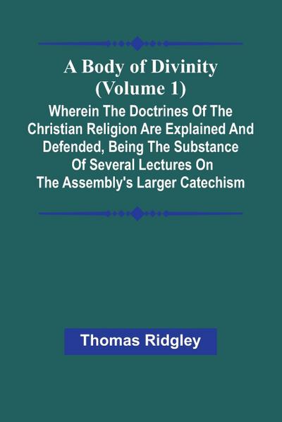 A Body Of Divinity (Volume 1); Wherein The Doctrines Of The Christian Religion Are Explained And Defended, Being The Substance Of Several Lectures On The Assembly’S Larger Catechism