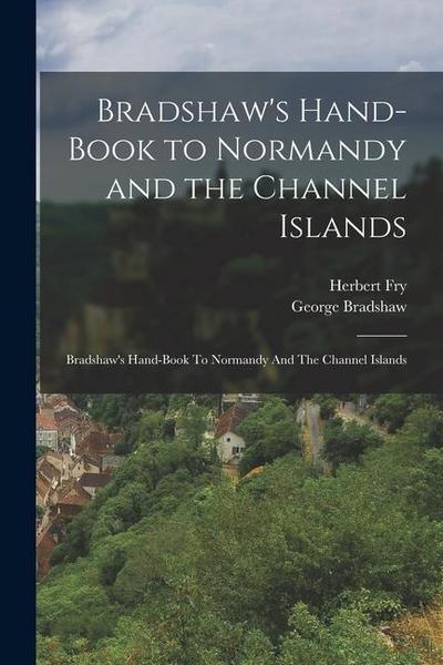 Bradshaw’s Hand-Book to Normandy and the Channel Islands: Bradshaw’s Hand-book To Normandy And The Channel Islands