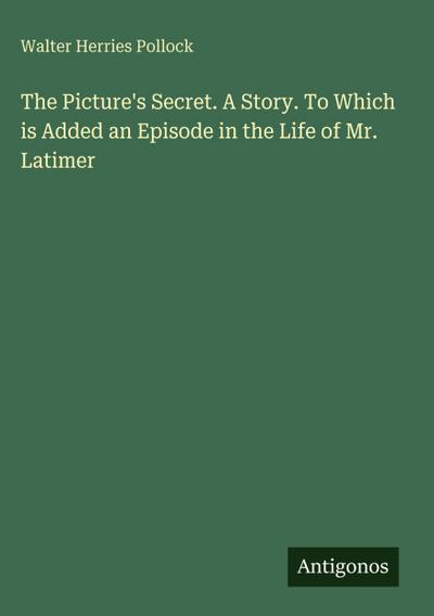 The Picture’s Secret. A Story. To Which is Added an Episode in the Life of Mr. Latimer