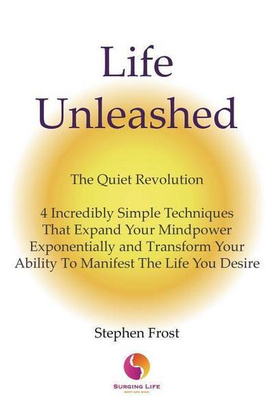 Life Unleashed: The Quiet Revolution 4 Incredibly Simple Techniques that Expand Your Mindpower Exponentially and Transform Your Abilit