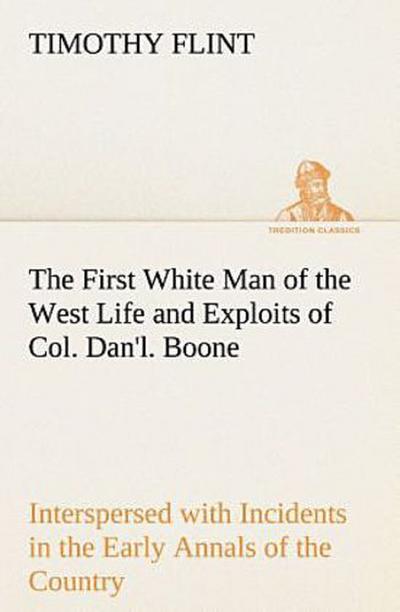 The First White Man of the West Life and Exploits of Col. Dan’l. Boone, the First Settler of Kentucky; Interspersed with Incidents in the Early Annals of the Country.