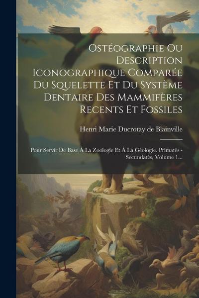 Ostéographie Ou Description Iconographique Comparée Du Squelette Et Du Système Dentaire Des Mammifères Recents Et Fossiles: Pour Servir De Base À La Z