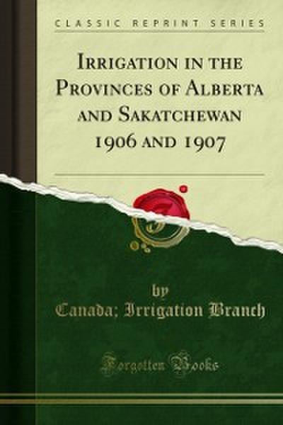 Irrigation in the Provinces of Alberta and Sakatchewan 1906 and 1907