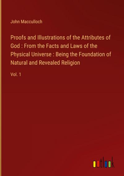 Proofs and Illustrations of the Attributes of God : From the Facts and Laws of the Physical Universe : Being the Foundation of Natural and Revealed Religion