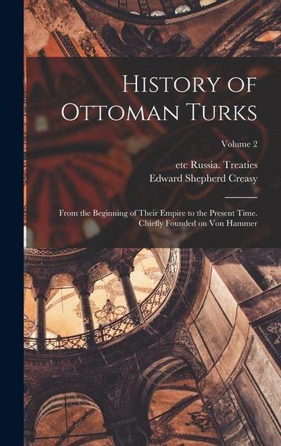 History of Ottoman Turks; From the Beginning of Their Empire to the Present Time. Chiefly Founded on Von Hammer; Volume 2