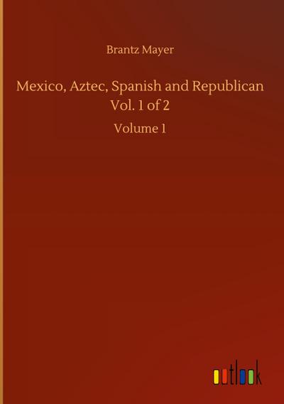Mexico, Aztec, Spanish and Republican Vol. 1 of 2