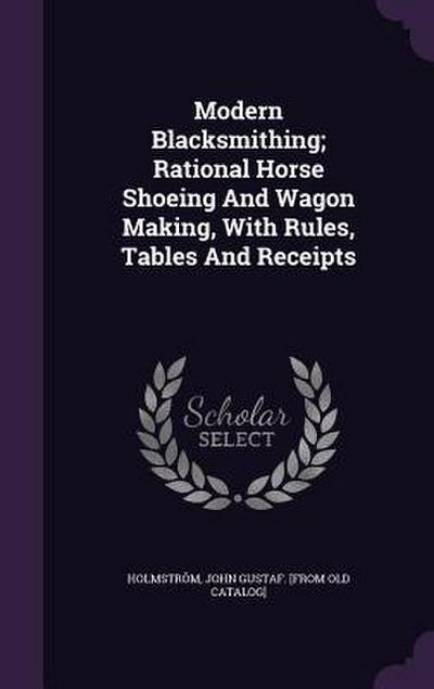 Modern Blacksmithing; Rational Horse Shoeing And Wagon Making, With Rules, Tables And Receipts