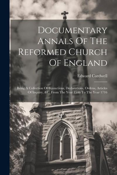 Documentary Annals Of The Reformed Church Of England: Being A Collection Of Injunctions, Declarations, Ordens, Articles Of Inquiry, &c. From The Year