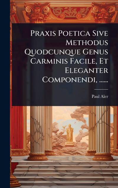 Praxis Poetica Sive Methodus Quodcunque Genus Carminis Facile, Et Eleganter Componendi, ......