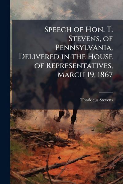 Speech of Hon. T. Stevens, of Pennsylvania, Delivered in the House of Representatives, March 19, 1867
