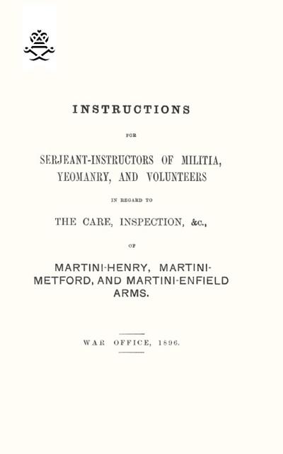 Instructions For Serjeant-Instructors of Militia, Yeomanry, and Volunteers In Regard to The Care, Inspection &c Of Martini-Henry, Martini-Metford, and Martini-Enfield Arms 1896