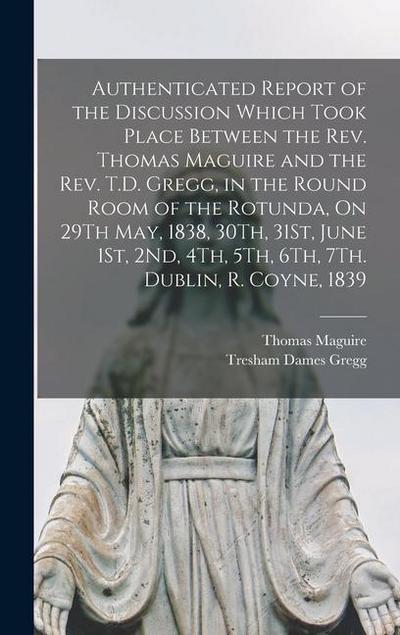 Authenticated Report of the Discussion Which Took Place Between the Rev. Thomas Maguire and the Rev. T.D. Gregg, in the Round Room of the Rotunda, On