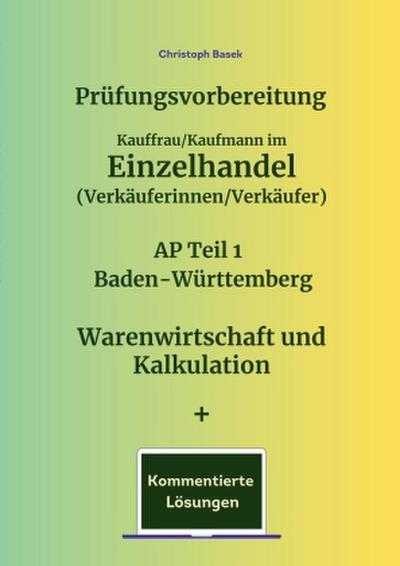 Prüfungsvorbereitung Kauffrau/Kaufmann im Einzelhandel (Verkäuferinnen/Verkäufer) AP Teil 1 Baden-Württemberg Warenwirtschaft und Kalkulation + Kommentierte Lösungen